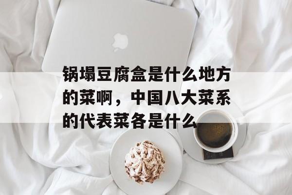 锅塌豆腐盒是什么地方的菜啊，中国八大菜系的代表菜各是什么-第1张图片-