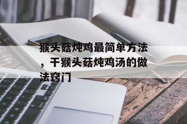 猴头菇炖鸡最简单方法，干猴头菇炖鸡汤的做法窍门-第1张图片-