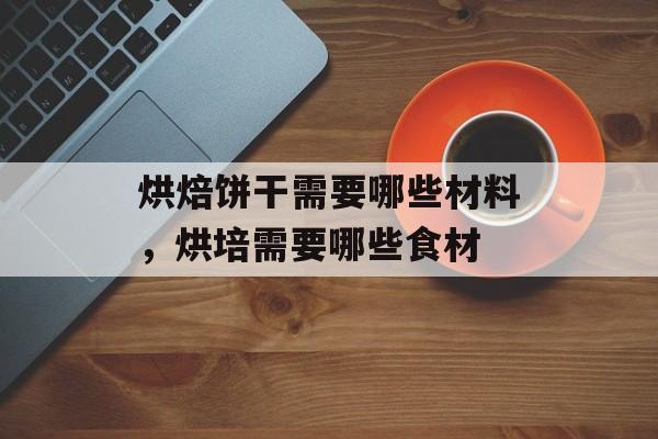烘焙饼干需要哪些材料，烘培需要哪些食材-第1张图片-