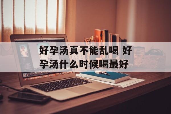 好孕汤真不能乱喝 好孕汤什么时候喝最好-第1张图片-