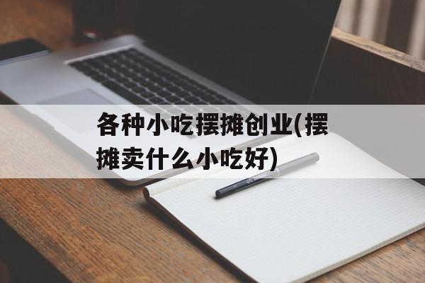 各种小吃摆摊创业(摆摊卖什么小吃好)-第1张图片-