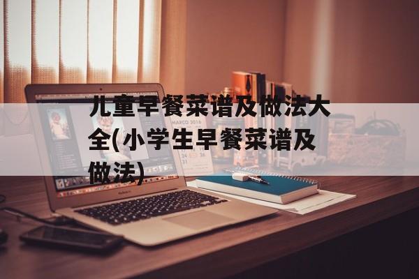 儿童早餐菜谱及做法大全(小学生早餐菜谱及做法)-第1张图片-