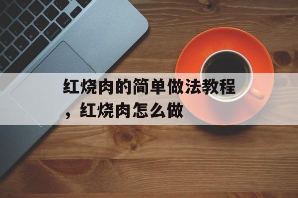红烧肉的简单做法教程，红烧肉怎么做-第1张图片-
