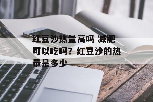 红豆沙热量高吗 减肥可以吃吗？红豆沙的热量是多少-第1张图片-