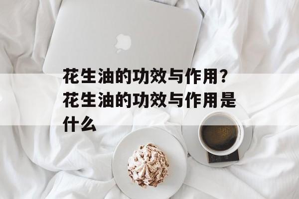花生油的功效与作用？花生油的功效与作用是什么-第1张图片-