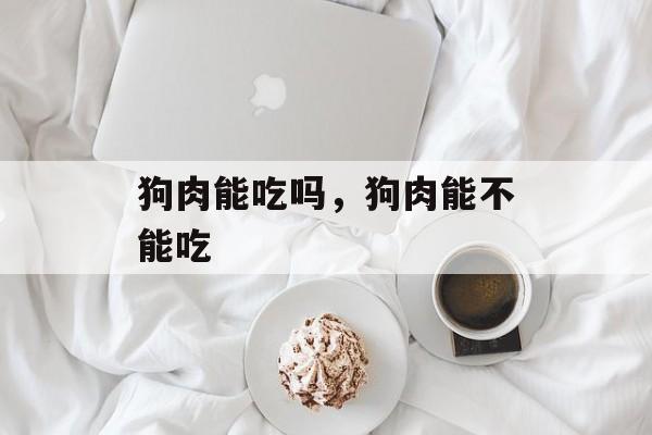 狗肉能吃吗，狗肉能不能吃-第1张图片-