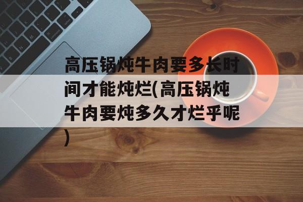 高压锅炖牛肉要多长时间才能炖烂(高压锅炖牛肉要炖多久才烂乎呢)-第1张图片-