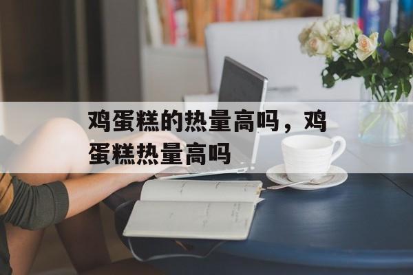 鸡蛋糕的热量高吗，鸡蛋糕热量高吗-第1张图片-