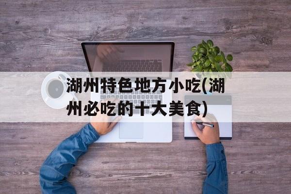 湖州特色地方小吃(湖州必吃的十大美食)-第1张图片-