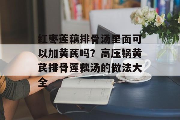 红枣莲藕排骨汤里面可以加黄芪吗？高压锅黄芪排骨莲藕汤的做法大全-第1张图片-
