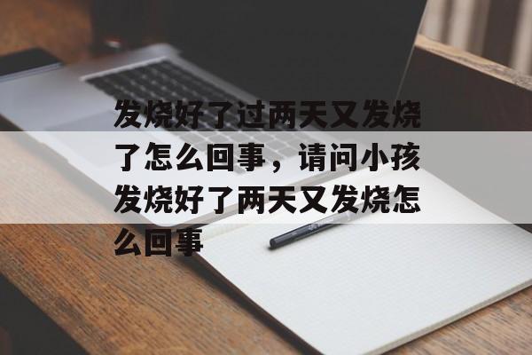 发烧好了过两天又发烧了怎么回事，请问小孩发烧好了两天又发烧怎么回事-第1张图片-