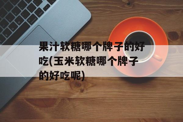 果汁软糖哪个牌子的好吃(玉米软糖哪个牌子的好吃呢)-第1张图片-