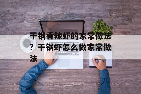 干锅香辣虾的家常做法？干锅虾怎么做家常做法-第1张图片-