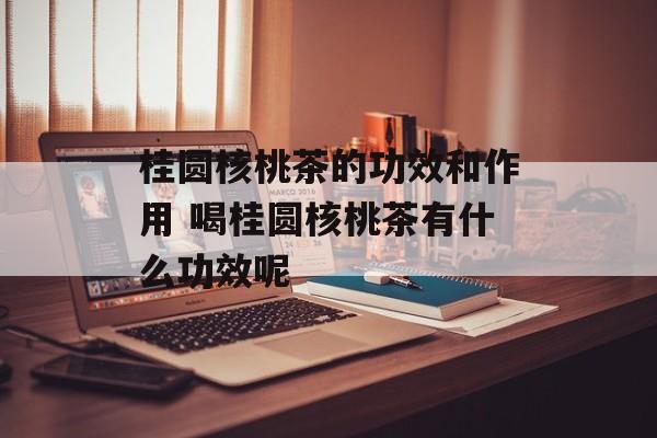 桂圆核桃茶的功效和作用 喝桂圆核桃茶有什么功效呢-第1张图片-