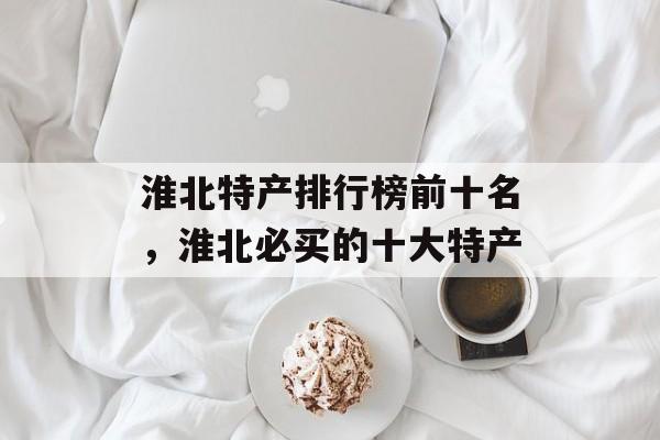 淮北特产排行榜前十名，淮北必买的十大特产-第1张图片-