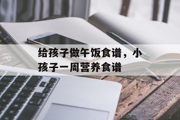 给孩子做午饭食谱，小孩子一周营养食谱-第1张图片-