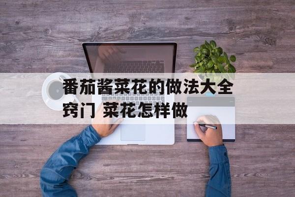 番茄酱菜花的做法大全窍门 菜花怎样做-第1张图片-