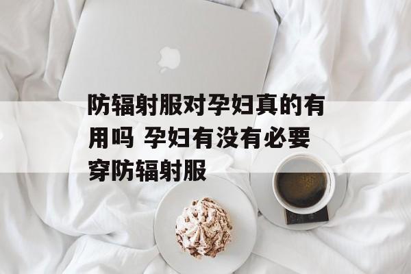 防辐射服对孕妇真的有用吗 孕妇有没有必要穿防辐射服-第1张图片-