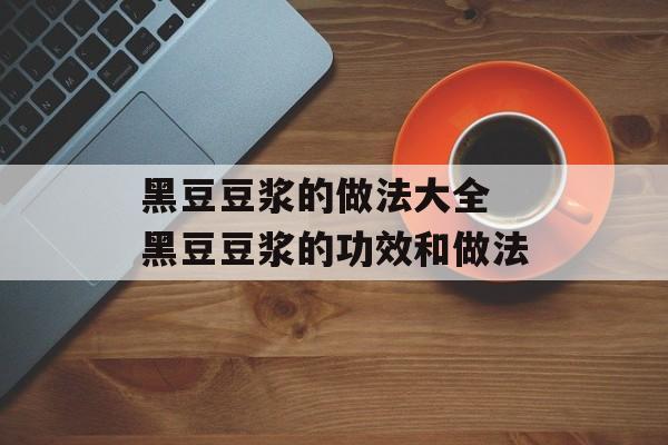 黑豆豆浆的做法大全 黑豆豆浆的功效和做法-第1张图片-