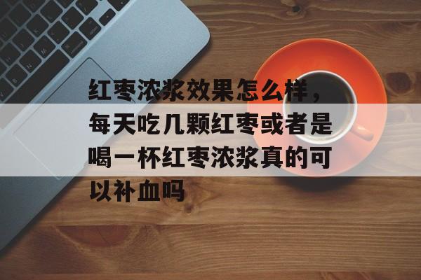 红枣浓浆效果怎么样，每天吃几颗红枣或者是喝一杯红枣浓浆真的可以补血吗-第1张图片-