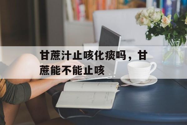 甘蔗汁止咳化痰吗，甘蔗能不能止咳-第1张图片-