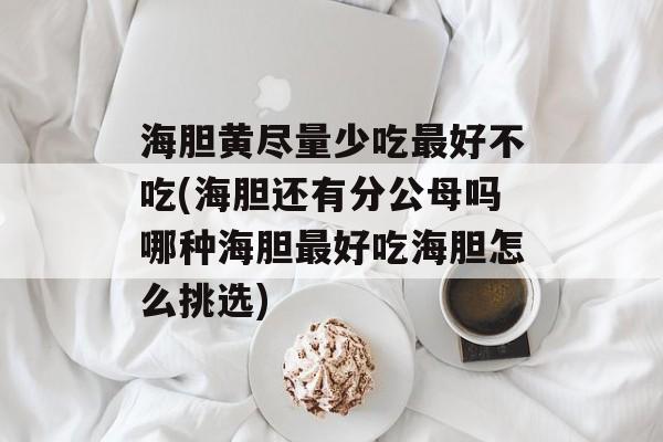 海胆黄尽量少吃最好不吃(海胆还有分公母吗哪种海胆最好吃海胆怎么挑选)-第1张图片-