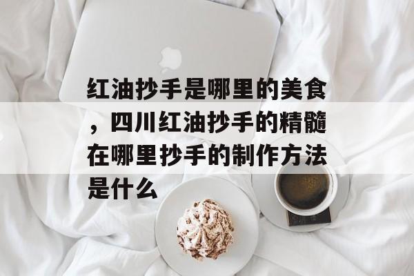 红油抄手是哪里的美食，四川红油抄手的精髓在哪里抄手的制作方法是什么-第1张图片-