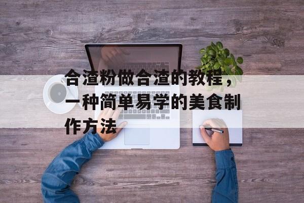 合渣粉做合渣的教程，一种简单易学的美食制作方法-第1张图片-