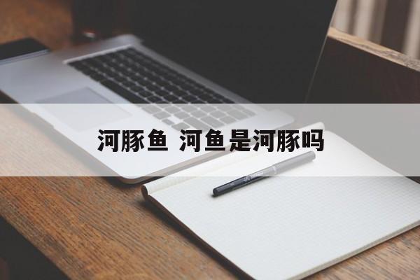 河豚鱼 河鱼是河豚吗-第1张图片-