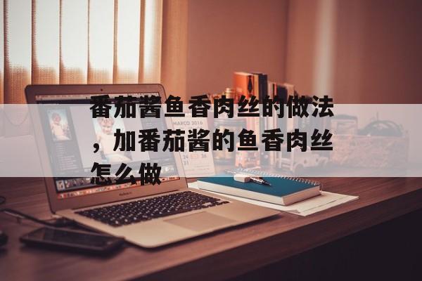 番茄酱鱼香肉丝的做法，加番茄酱的鱼香肉丝怎么做-第1张图片-