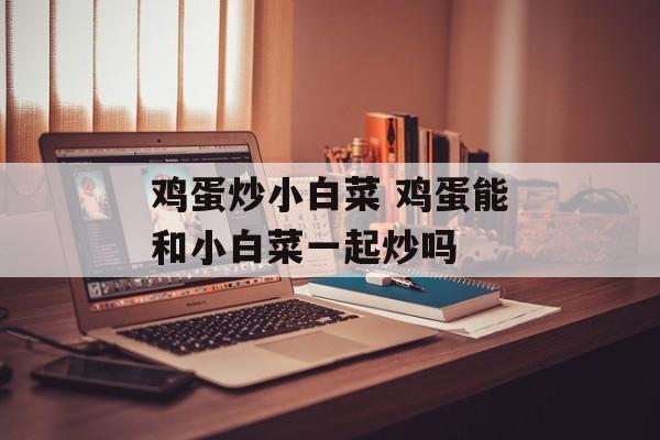 鸡蛋炒小白菜 鸡蛋能和小白菜一起炒吗-第1张图片-