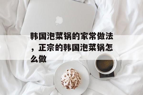 韩国泡菜锅的家常做法，正宗的韩国泡菜锅怎么做-第1张图片-