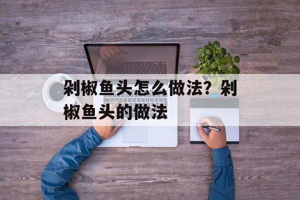 剁椒鱼头怎么做法？剁椒鱼头的做法-第1张图片-