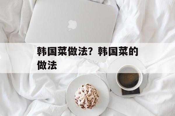 韩国菜做法？韩国菜的做法-第1张图片-