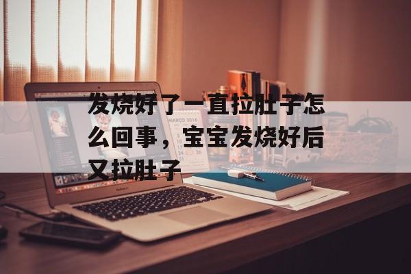 发烧好了一直拉肚子怎么回事，宝宝发烧好后又拉肚子-第1张图片-