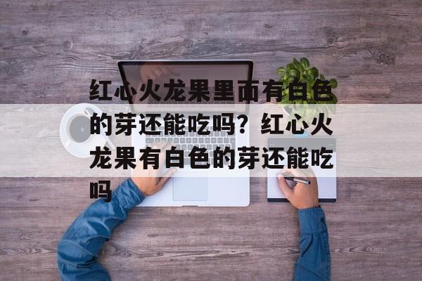 红心火龙果里面有白色的芽还能吃吗？红心火龙果有白色的芽还能吃吗-第1张图片-