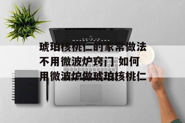 琥珀核桃仁的家常做法不用微波炉窍门 如何用微波炉做琥珀核桃仁-第1张图片-