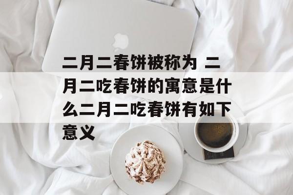 二月二春饼被称为 二月二吃春饼的寓意是什么二月二吃春饼有如下意义-第1张图片-