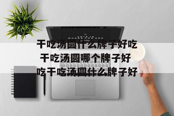 干吃汤圆什么牌子好吃 干吃汤圆哪个牌子好吃干吃汤圆什么牌子好-第1张图片-
