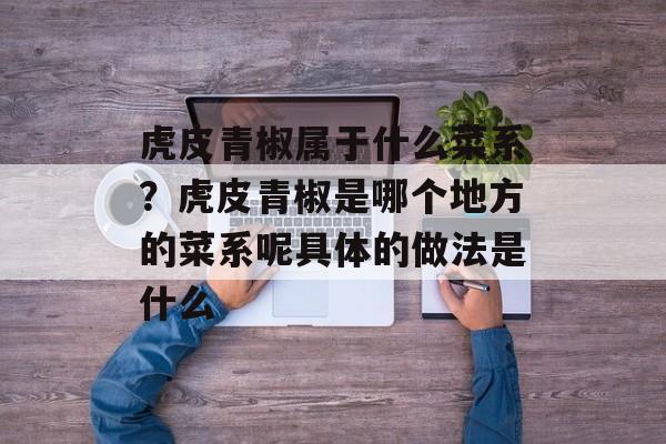 虎皮青椒属于什么菜系？虎皮青椒是哪个地方的菜系呢具体的做法是什么-第1张图片-