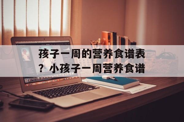 孩子一周的营养食谱表？小孩子一周营养食谱-第1张图片-