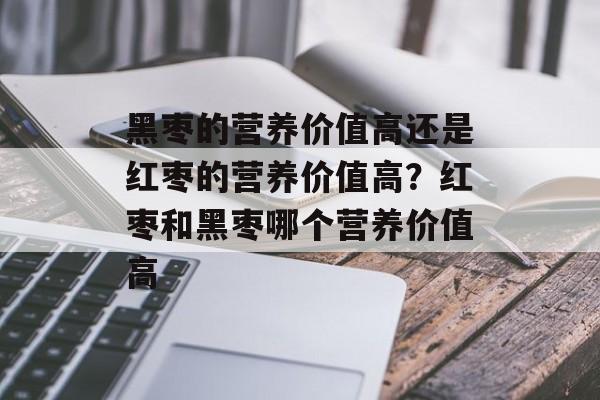 黑枣的营养价值高还是红枣的营养价值高？红枣和黑枣哪个营养价值高-第1张图片-