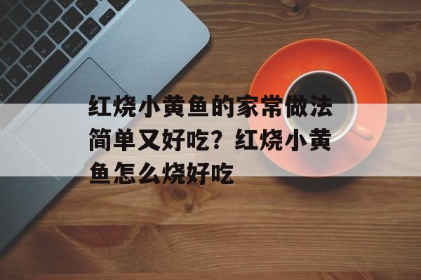 红烧小黄鱼的家常做法简单又好吃？红烧小黄鱼怎么烧好吃-第1张图片-