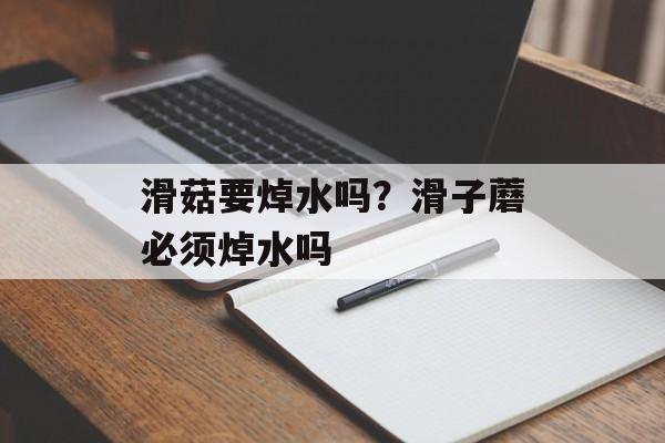 滑菇要焯水吗？滑子蘑必须焯水吗-第1张图片-