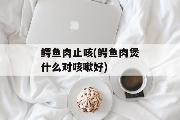 鳄鱼肉止咳(鳄鱼肉煲什么对咳嗽好)-第1张图片-