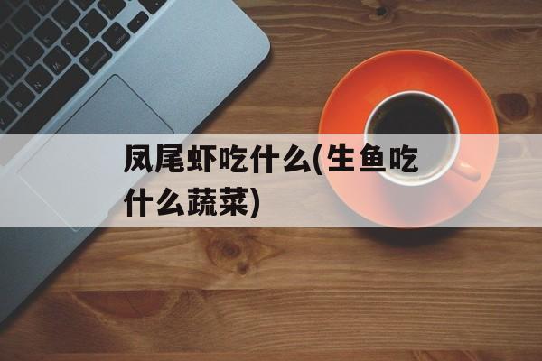 凤尾虾吃什么(生鱼吃什么蔬菜)-第1张图片-