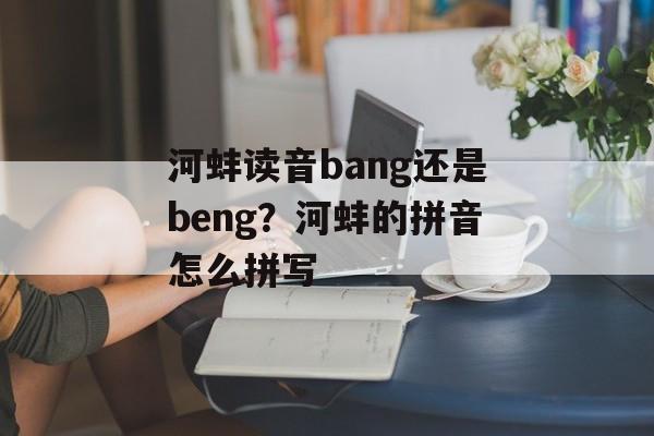 河蚌读音bang还是beng？河蚌的拼音怎么拼写-第1张图片-