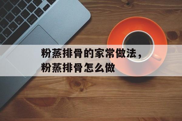 粉蒸排骨的家常做法，粉蒸排骨怎么做-第1张图片-