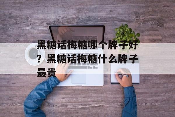 黑糖话梅糖哪个牌子好？黑糖话梅糖什么牌子最贵-第1张图片-