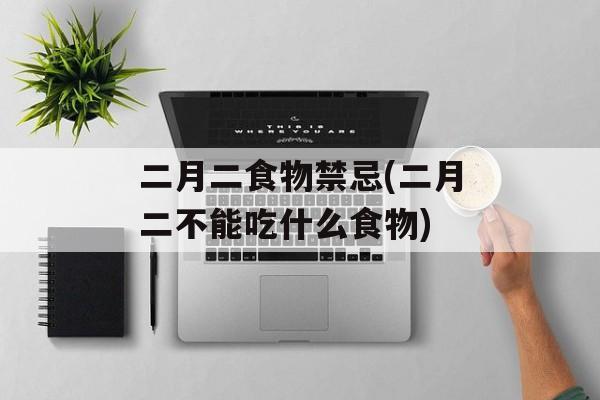 二月二食物禁忌(二月二不能吃什么食物)-第1张图片-